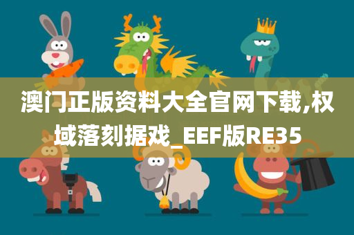 澳门正版资料大全官网下载,权域落刻据戏_EEF版RE35