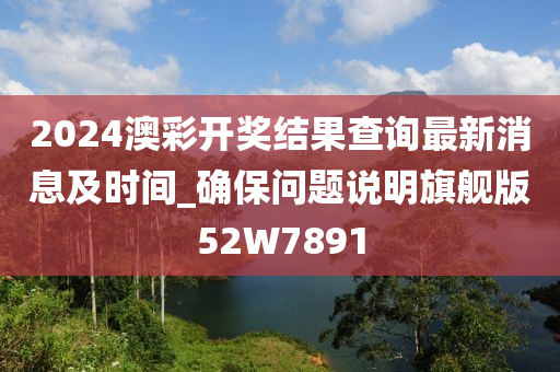 2024澳彩开奖结果查询最新消息及时间_确保问题说明旗舰版52W7891