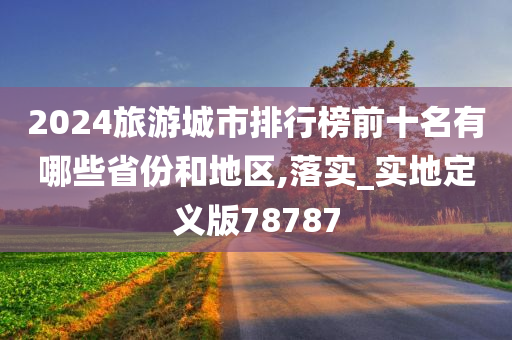 2024旅游城市排行榜前十名有哪些省份和地区,落实_实地定义版78787