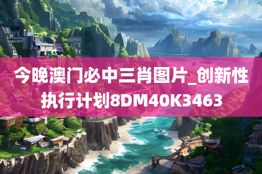 今晚澳门必中三肖图片_创新性执行计划8DM40K3463