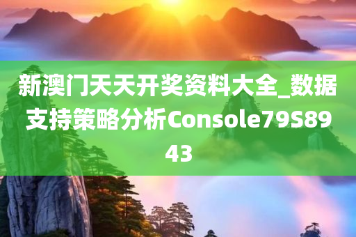 新澳门天天开奖资料大全_数据支持策略分析Console79S8943