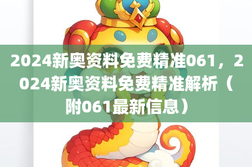 2024新奥资料免费精准061，2024新奥资料免费精准解析（附061最新信息）