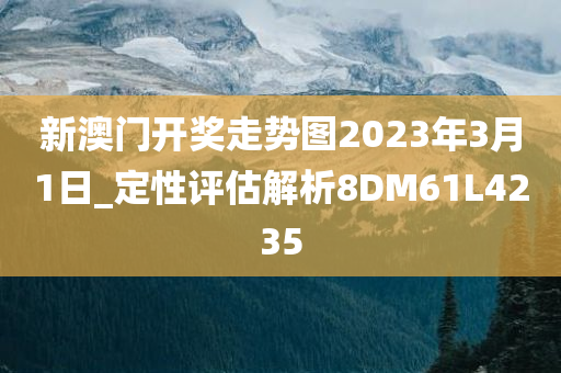 新澳门开奖走势图2023年3月1日_定性评估解析8DM61L4235