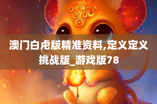 澳门白虍版精准资料,定义定义挑战版_游戏版78