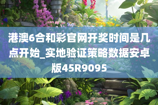 港澳6合和彩官网开奖时间是几点开始_实地验证策略数据安卓版45R9095