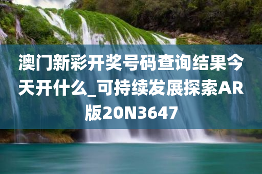 澳门新彩开奖号码查询结果今天开什么_可持续发展探索AR版20N3647