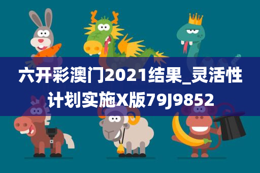 六开彩澳门2021结果_灵活性计划实施X版79J9852