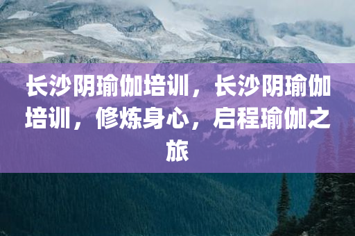 长沙阴瑜伽培训，长沙阴瑜伽培训，修炼身心，启程瑜伽之旅