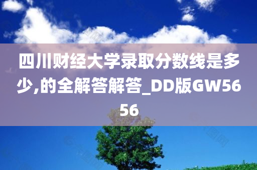 四川财经大学录取分数线是多少,的全解答解答_DD版GW5656