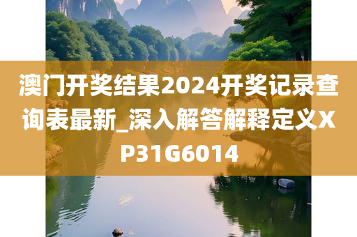 澳门开奖结果2024开奖记录查询表最新_深入解答解释定义XP31G6014