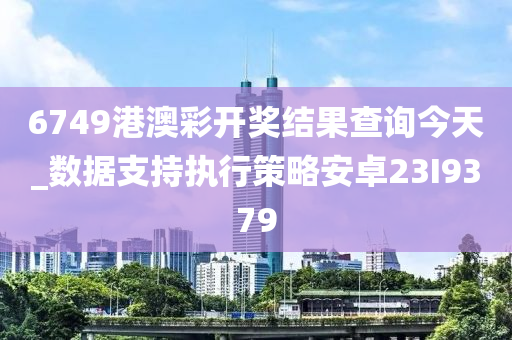 6749港澳彩开奖结果查询今天_数据支持执行策略安卓23I9379