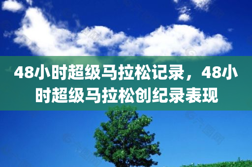 48小时超级马拉松记录，48小时超级马拉松创纪录表现