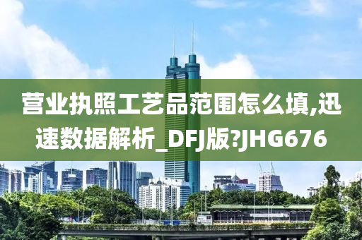 营业执照工艺品范围怎么填,迅速数据解析_DFJ版?JHG676