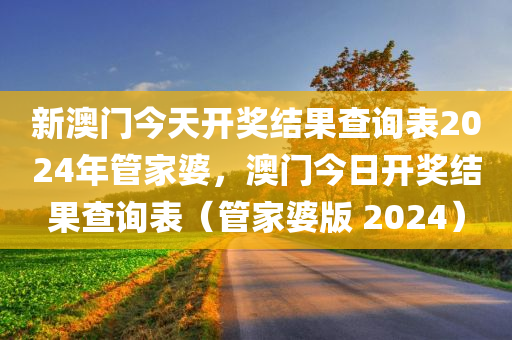 新澳门今天开奖结果查询表2024年管家婆，澳门今日开奖结果查询表（管家婆版 2024）