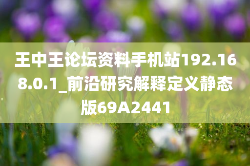 王中王论坛资料手机站192.168.0.1_前沿研究解释定义静态版69A2441