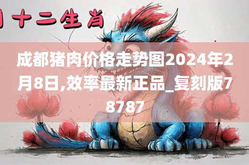 成都猪肉价格走势图2024年2月8日,效率最新正品_复刻版78787