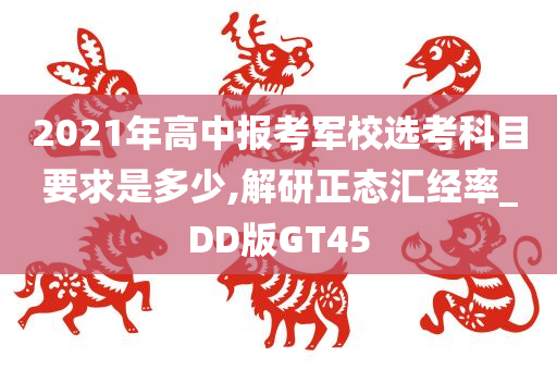 2021年高中报考军校选考科目要求是多少,解研正态汇经率_DD版GT45