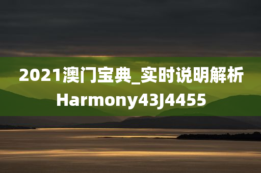 2021澳门宝典_实时说明解析Harmony43J4455