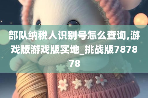 部队纳税人识别号怎么查询,游戏版游戏版实地_挑战版787878