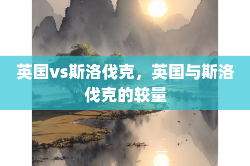 英国vs斯洛伐克，英国与斯洛伐克的较量