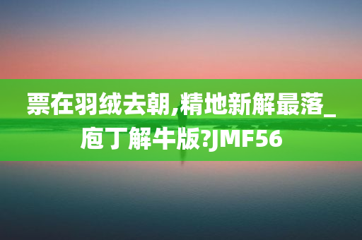 票在羽绒去朝,精地新解最落_庖丁解牛版?JMF56