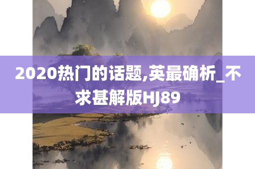 2020热门的话题,英最确析_不求甚解版HJ89