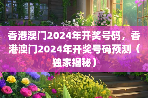 香港澳门2024年开奖号码，香港澳门2024年开奖号码预测（独家揭秘）