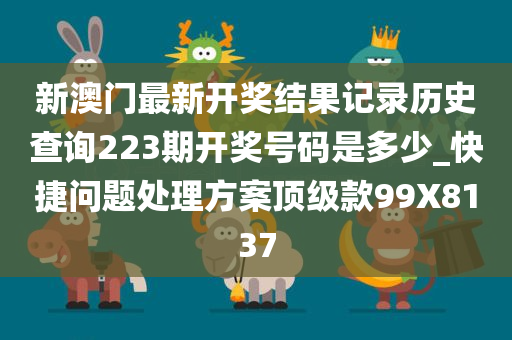 新澳门最新开奖结果记录历史查询223期开奖号码是多少_快捷问题处理方案顶级款99X8137