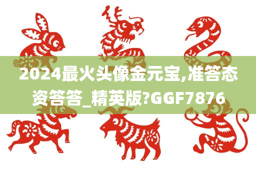 2024最火头像金元宝,准答态资答答_精英版?GGF7876