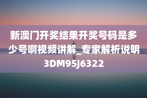 新澳门开奖结果开奖号码是多少号啊视频讲解_专家解析说明3DM95J6322