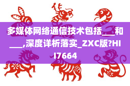 多媒体网络通信技术包括___和___,深度详析落实_ZXC版?HII7664