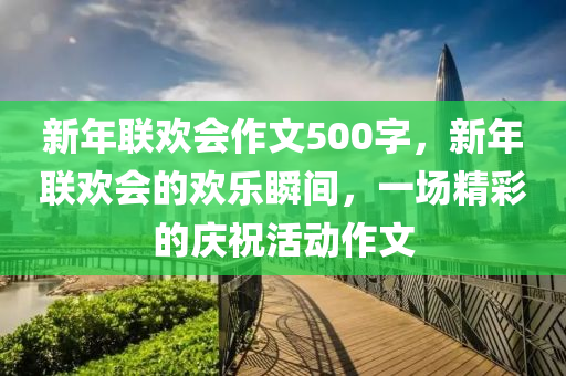 新年联欢会作文500字，新年联欢会的欢乐瞬间，一场精彩的庆祝活动作文