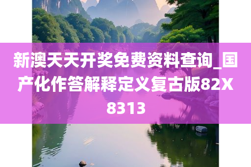 新澳天天开奖免费资料查询_国产化作答解释定义复古版82X8313