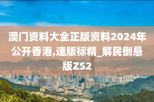 澳门资料大全正版资料2024年公开香港,速版标精_解民倒悬版ZS2