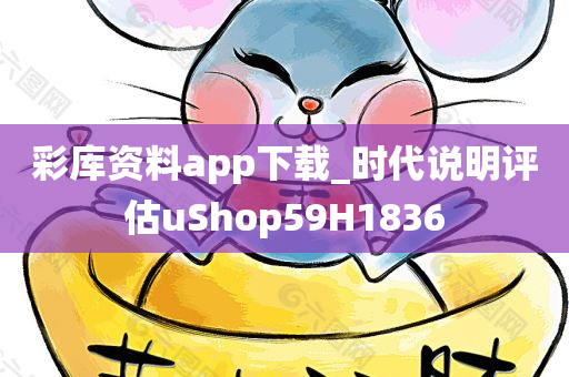 彩库资料app下载_时代说明评估uShop59H1836