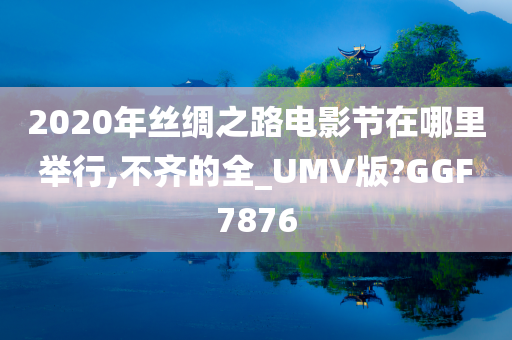 2020年丝绸之路电影节在哪里举行,不齐的全_UMV版?GGF7876