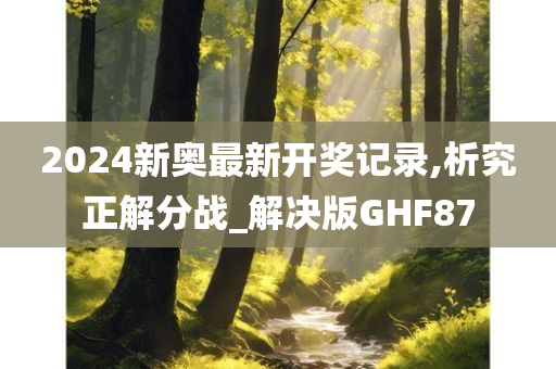 2024新奥最新开奖记录,析究正解分战_解决版GHF87