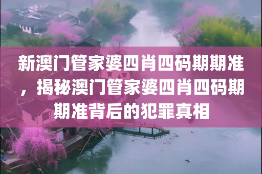 新澳门管家婆四肖四码期期准，揭秘澳门管家婆四肖四码期期准背后的犯罪真相