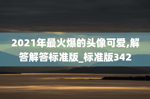 2021年最火爆的头像可爱,解答解答标准版_标准版342