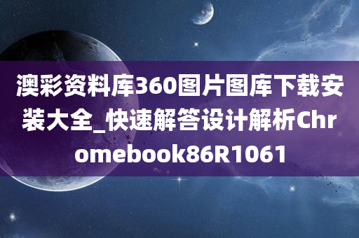 澳彩资料库360图片图库下载安装大全_快速解答设计解析Chromebook86R1061