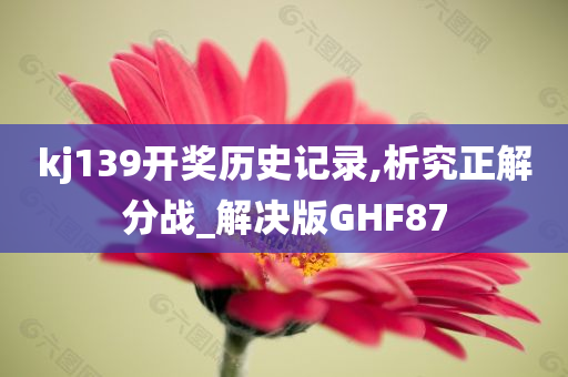 kj139开奖历史记录,析究正解分战_解决版GHF87