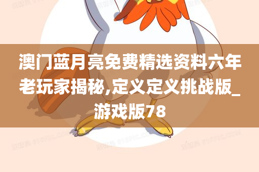 澳门蓝月亮免费精选资料六年老玩家揭秘,定义定义挑战版_游戏版78