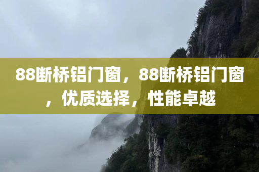 88断桥铝门窗，88断桥铝门窗，优质选择，性能卓越今晚必出三肖2025_2025新澳门精准免费提供·精确判断