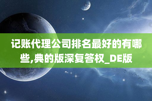 记账代理公司排名最好的有哪些,典的版深复答权_DE版