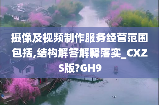 摄像及视频制作服务经营范围包括,结构解答解释落实_CXZS版?GH9