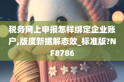 税务网上申报怎样绑定企业账户,版度新据解态效_标准版?NF8786