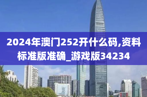 2024年澳门252开什么码,资料标准版准确_游戏版34234