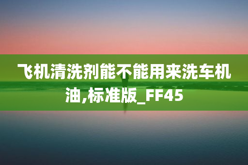 飞机清洗剂能不能用来洗车机油,标准版_FF45