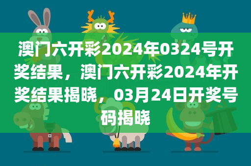 澳门六开彩2024年0324号开奖结果，澳门六开彩2024年开奖结果揭晓，03月24日开奖号码揭晓