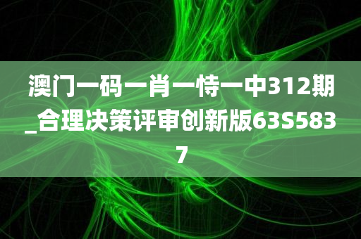 澳门一码一肖一恃一中312期_合理决策评审创新版63S5837